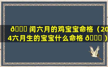 🐋 闰六月的鸡宝宝命格（2024六月生的宝宝什么命格 🐎 ）